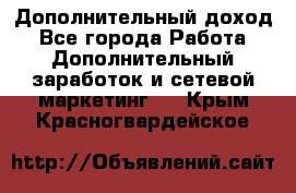 Дополнительный доход - Все города Работа » Дополнительный заработок и сетевой маркетинг   . Крым,Красногвардейское